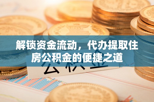 老河口解锁资金流动，代办提取住房公积金的便捷之道