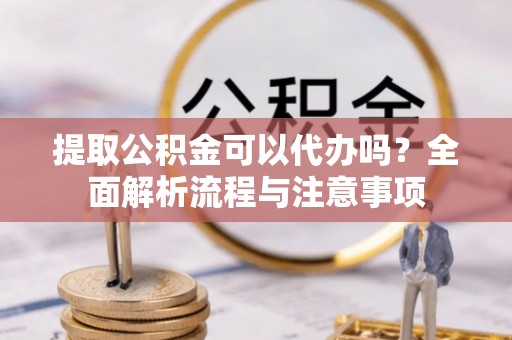 老河口提取公积金可以代办吗？全面解析流程与注意事项