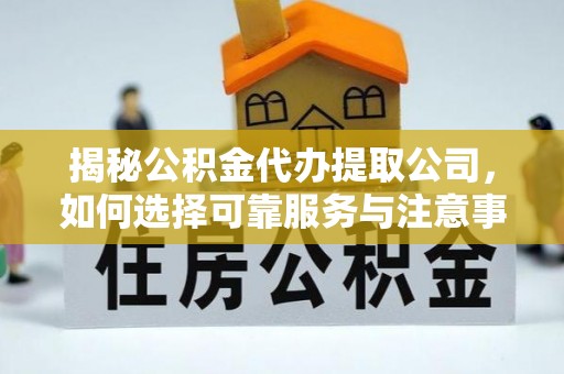 老河口揭秘公积金代办提取公司，如何选择可靠服务与注意事项