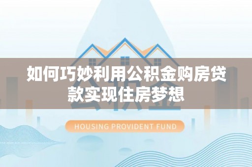 老河口如何巧妙利用公积金购房贷款实现住房梦想