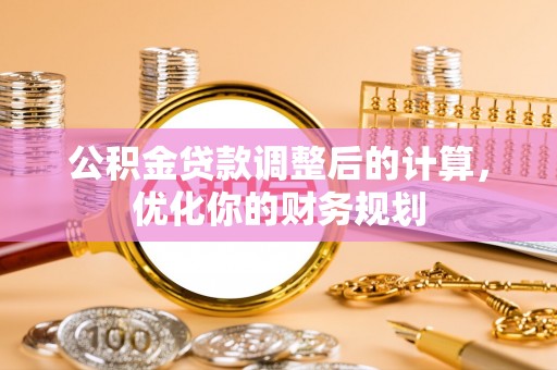老河口公积金贷款调整后的计算，优化你的财务规划