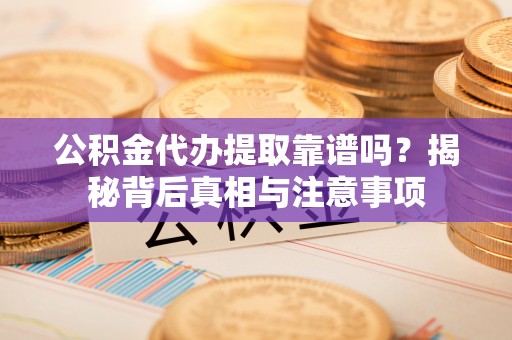 老河口公积金代办提取靠谱吗？揭秘背后真相与注意事项