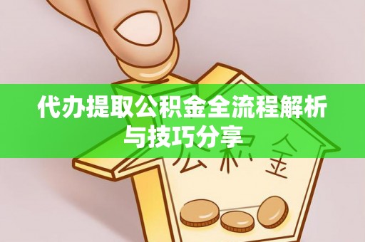 老河口代办提取公积金全流程解析与技巧分享