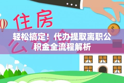 老河口轻松搞定！代办提取离职公积金全流程解析