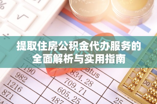 老河口提取住房公积金代办服务的全面解析与实用指南
