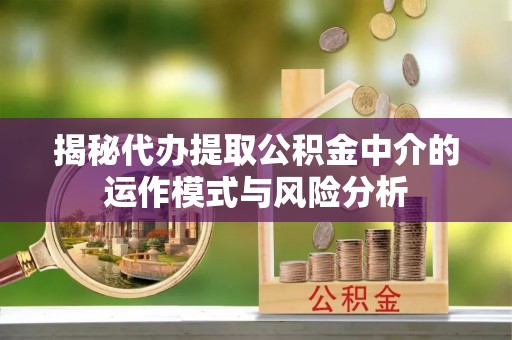 老河口揭秘代办提取公积金中介的运作模式与风险分析
