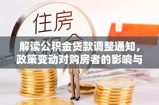 老河口解读公积金贷款调整通知，政策变动对购房者的影响与应对策略