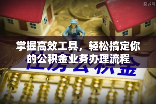 老河口掌握高效工具，轻松搞定你的公积金业务办理流程