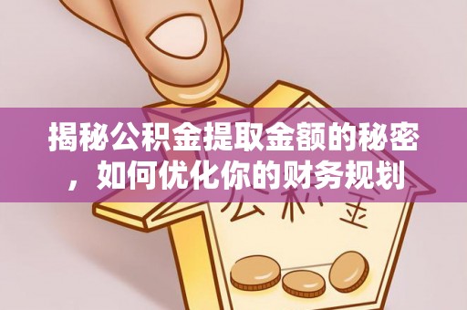 老河口揭秘公积金提取金额的秘密，如何优化你的财务规划