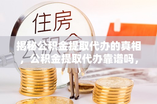 老河口揭秘公积金提取代办的真相，公积金提取代办靠谱吗，如何选择专业服务？