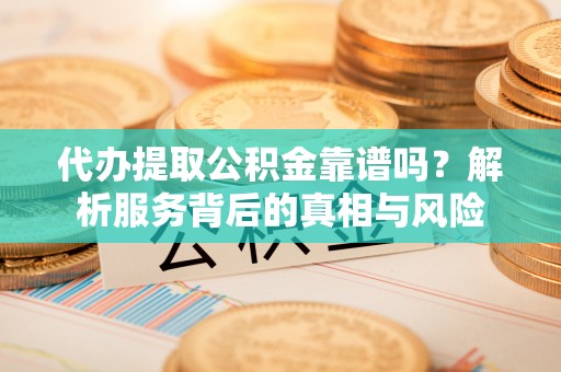 老河口代办提取公积金靠谱吗？解析服务背后的真相与风险
