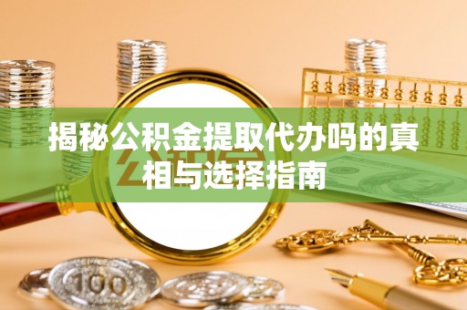 老河口揭秘公积金提取代办吗的真相与选择指南