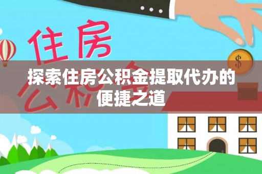 老河口探索住房公积金提取代办的便捷之道