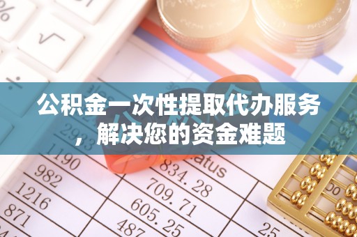 老河口公积金一次性提取代办服务，解决您的资金难题