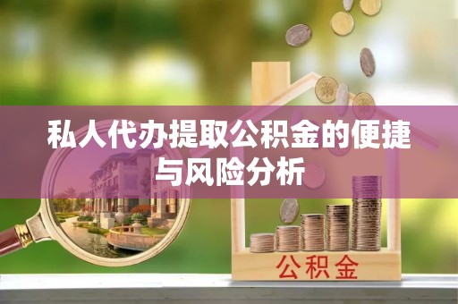 老河口私人代办提取公积金的便捷与风险分析