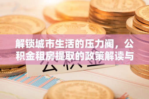 老河口解锁城市生活的压力阀，公积金租房提取的政策解读与实践指南