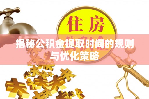 老河口揭秘公积金提取时间的规则与优化策略