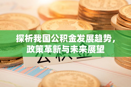 老河口探析我国公积金发展趋势，政策革新与未来展望
