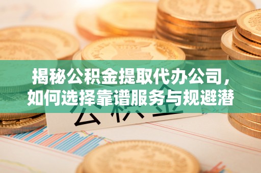 老河口揭秘公积金提取代办公司，如何选择靠谱服务与规避潜在风险