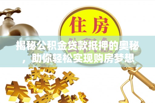 老河口揭秘公积金贷款抵押的奥秘，助你轻松实现购房梦想
