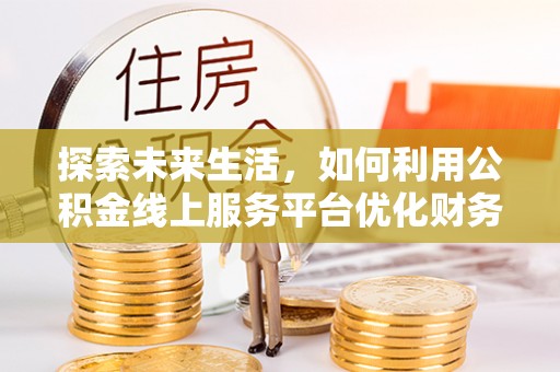 老河口探索未来生活，如何利用公积金线上服务平台优化财务管理