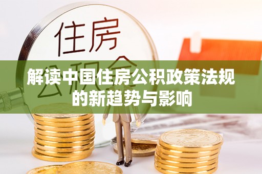 老河口解读中国住房公积政策法规的新趋势与影响