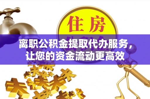 老河口离职公积金提取代办服务，让您的资金流动更高效