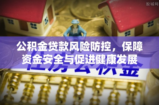 老河口公积金贷款风险防控，保障资金安全与促进健康发展