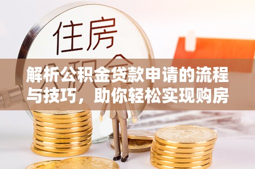 老河口解析公积金贷款申请的流程与技巧，助你轻松实现购房梦想
