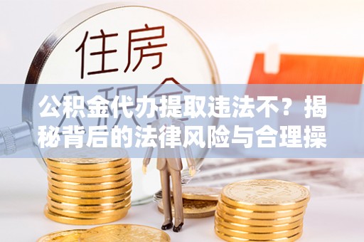 老河口公积金代办提取违法不？揭秘背后的法律风险与合理操作