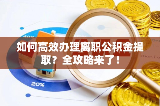 老河口如何高效办理离职公积金提取？全攻略来了！