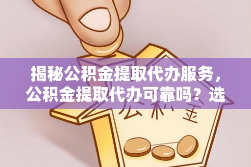 老河口揭秘公积金提取代办服务，公积金提取代办可靠吗？选择需谨慎