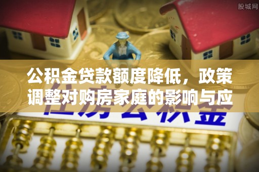 老河口公积金贷款额度降低，政策调整对购房家庭的影响与应对策略