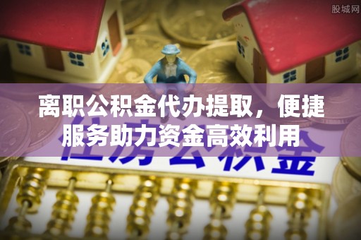 老河口离职公积金代办提取，便捷服务助力资金高效利用