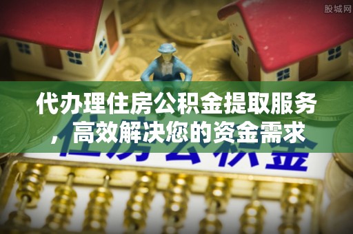 老河口代办理住房公积金提取服务，高效解决您的资金需求