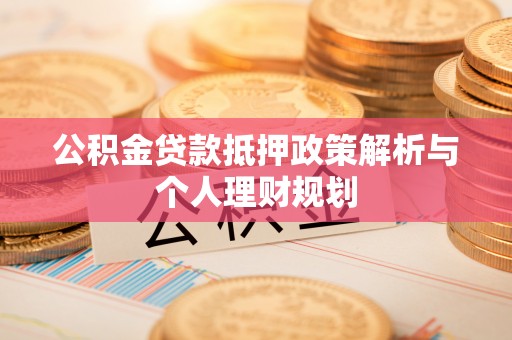 老河口公积金贷款抵押政策解析与个人理财规划