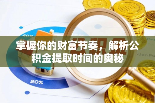 老河口掌握你的财富节奏，解析公积金提取时间的奥秘