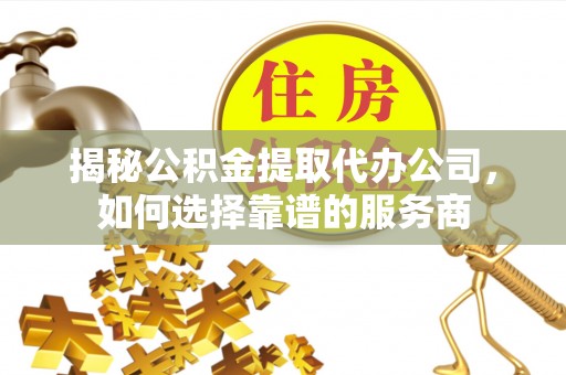 老河口揭秘公积金提取代办公司，如何选择靠谱的服务商