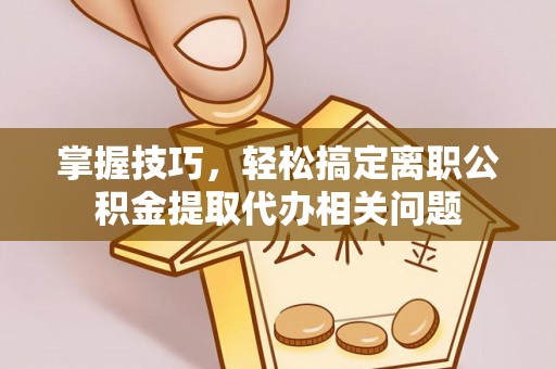 老河口掌握技巧，轻松搞定离职公积金提取代办相关问题