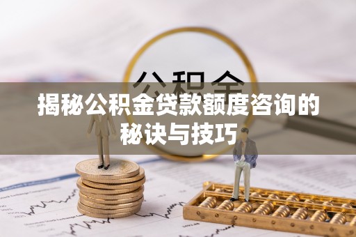 老河口揭秘公积金贷款额度咨询的秘诀与技巧
