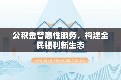 老河口公积金普惠性服务，构建全民福利新生态