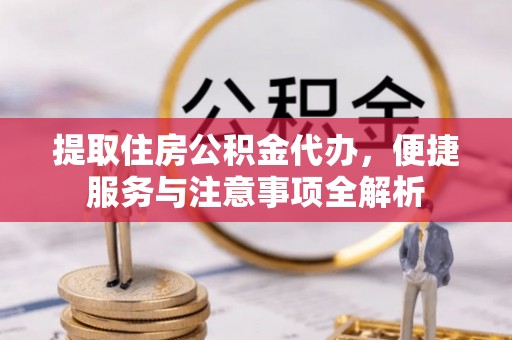 老河口提取住房公积金代办，便捷服务与注意事项全解析