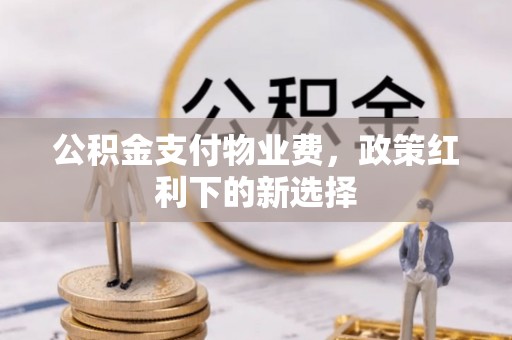 老河口公积金支付物业费，政策红利下的新选择