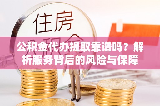 老河口公积金代办提取靠谱吗？解析服务背后的风险与保障