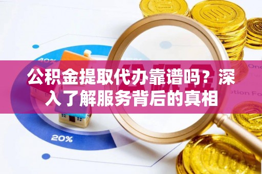老河口公积金提取代办靠谱吗？深入了解服务背后的真相