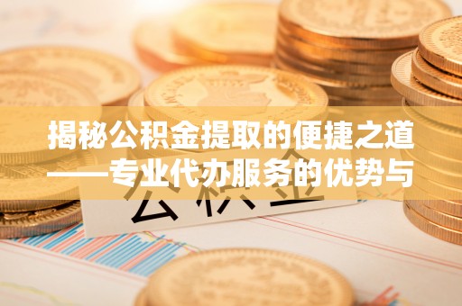 老河口揭秘公积金提取的便捷之道——专业代办服务的优势与选择
