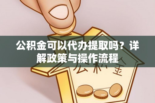 老河口公积金可以代办提取吗？详解政策与操作流程