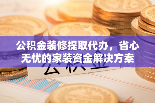老河口公积金装修提取代办，省心无忧的家装资金解决方案