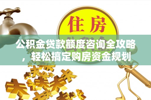 老河口公积金贷款额度咨询全攻略，轻松搞定购房资金规划