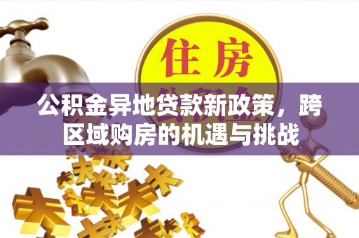 老河口公积金异地贷款新政策，跨区域购房的机遇与挑战